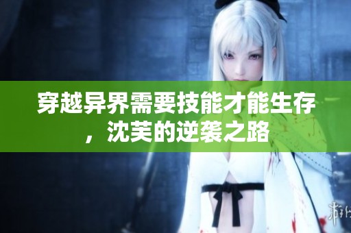 穿越异界需要技能才能生存，沈芙的逆袭之路