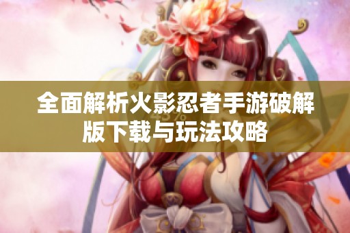 全面解析火影忍者手游破解版下载与玩法攻略
