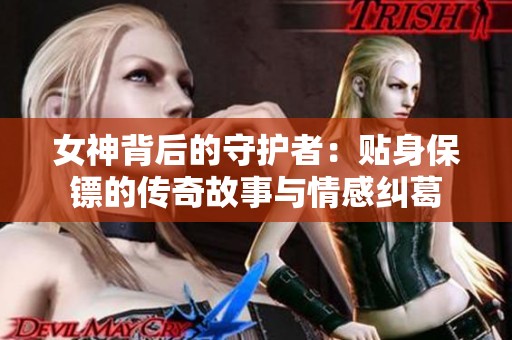 女神背后的守护者：贴身保镖的传奇故事与情感纠葛