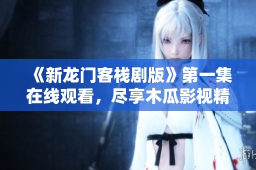 《新龙门客栈剧版》第一集在线观看，尽享木瓜影视精彩内容
