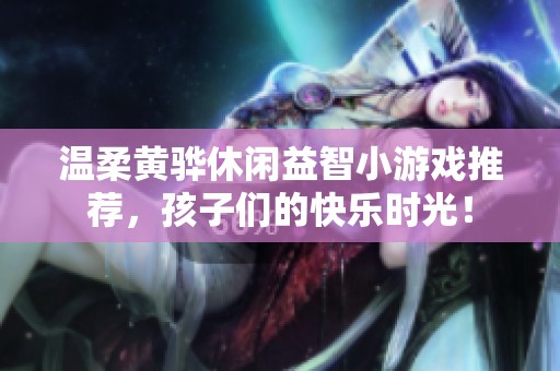 温柔黄骅休闲益智小游戏推荐，孩子们的快乐时光！