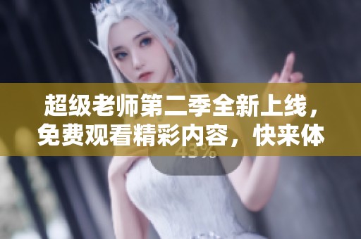 超级老师第二季全新上线，免费观看精彩内容，快来体验！