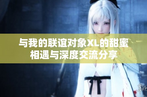 与我的联谊对象XL的甜蜜相遇与深度交流分享