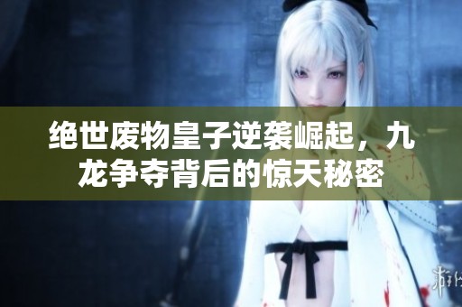 绝世废物皇子逆袭崛起，九龙争夺背后的惊天秘密