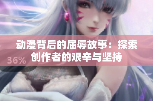 动漫背后的屈辱故事：探索创作者的艰辛与坚持
