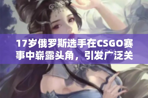 17岁俄罗斯选手在CSGO赛事中崭露头角，引发广泛关注