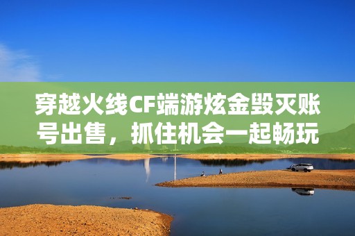 穿越火线CF端游炫金毁灭账号出售，抓住机会一起畅玩吧！