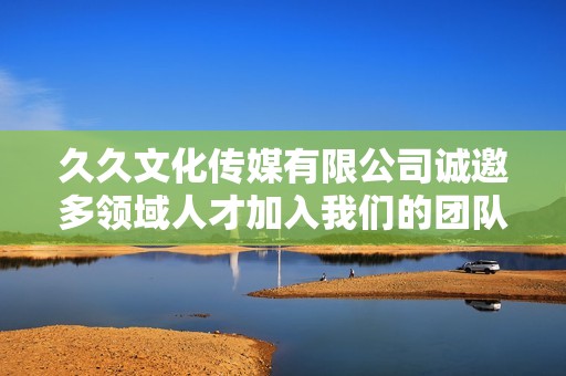 久久文化传媒有限公司诚邀多领域人才加入我们的团队
