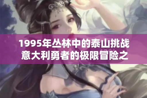 1995年丛林中的泰山挑战 意大利勇者的极限冒险之旅