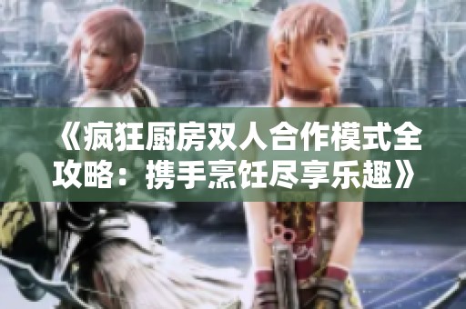 《疯狂厨房双人合作模式全攻略：携手烹饪尽享乐趣》
