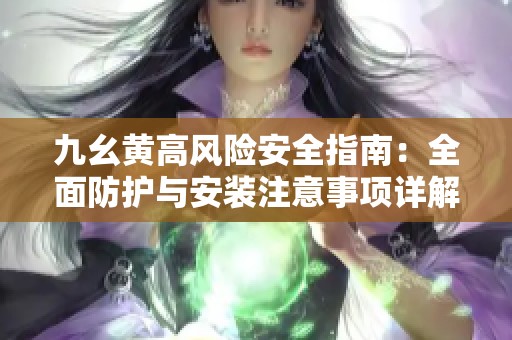 九幺黄高风险安全指南：全面防护与安装注意事项详解