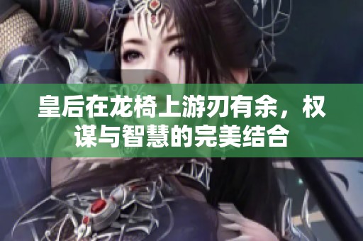 皇后在龙椅上游刃有余，权谋与智慧的完美结合
