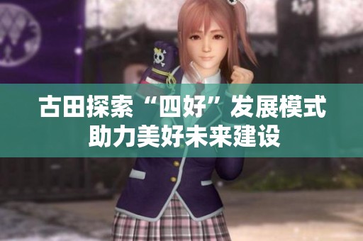 古田探索“四好”发展模式 助力美好未来建设