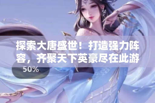 探索大唐盛世！打造强力阵容，齐聚天下英豪尽在此游戏