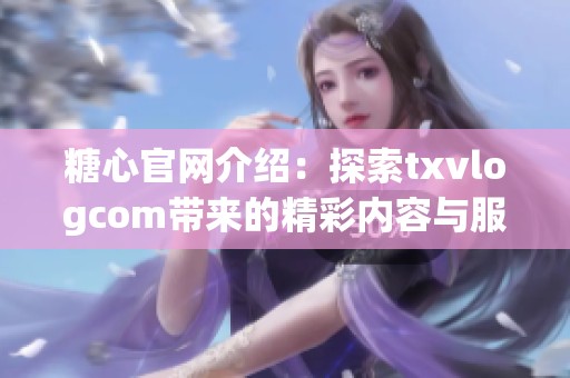 糖心官网介绍：探索txvlogcom带来的精彩内容与服务