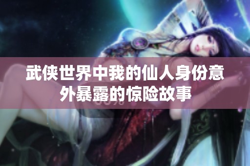 武侠世界中我的仙人身份意外暴露的惊险故事