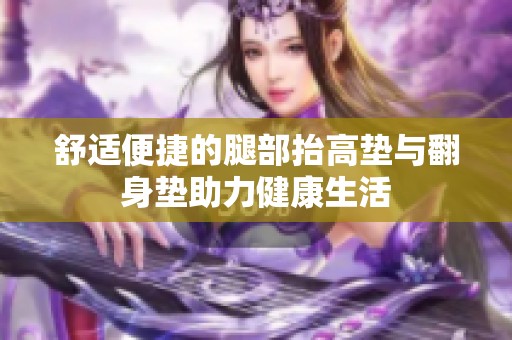 舒适便捷的腿部抬高垫与翻身垫助力健康生活