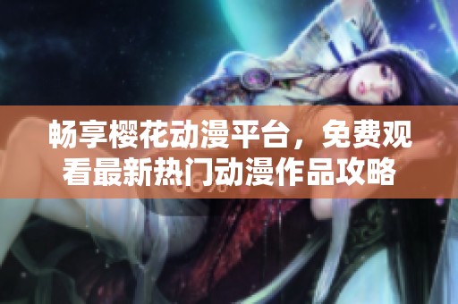 畅享樱花动漫平台，免费观看最新热门动漫作品攻略