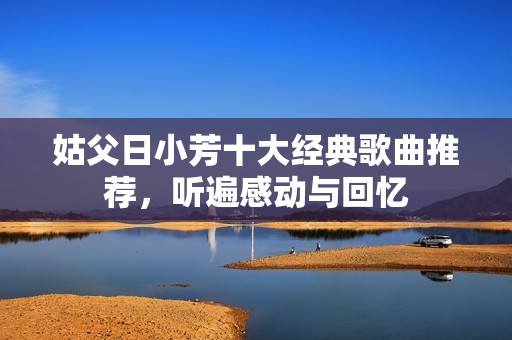 姑父日小芳十大经典歌曲推荐，听遍感动与回忆
