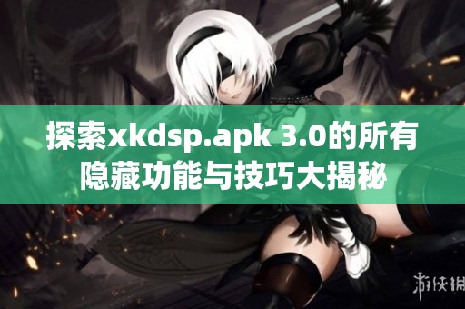 探索xkdsp.apk 3.0的所有隐藏功能与技巧大揭秘
