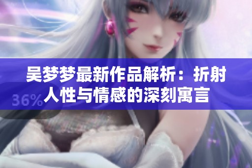 吴梦梦最新作品解析：折射人性与情感的深刻寓言