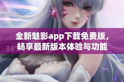 全新魅影app下载免费版，畅享最新版本体验与功能