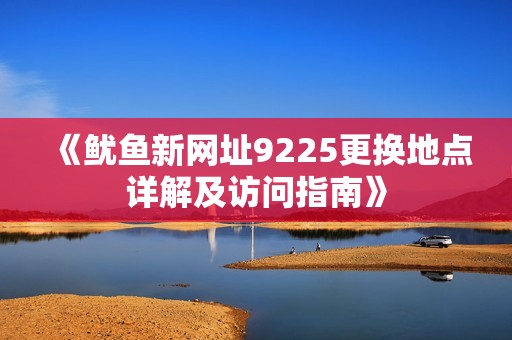 《鱿鱼新网址9225更换地点详解及访问指南》
