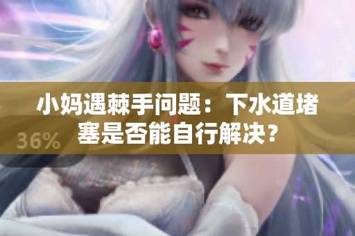 小妈遇棘手问题：下水道堵塞是否能自行解决？