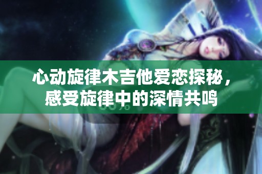 心动旋律木吉他爱恋探秘，感受旋律中的深情共鸣