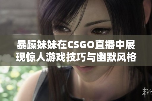 暴躁妹妹在CSGO直播中展现惊人游戏技巧与幽默风格