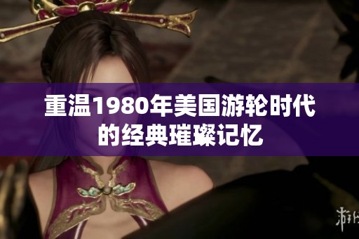 重温1980年美国游轮时代的经典璀璨记忆