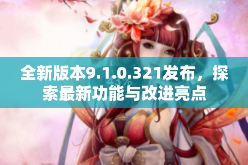 全新版本9.1.0.321发布，探索最新功能与改进亮点
