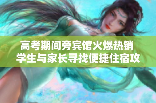 高考期间旁宾馆火爆热销 学生与家长寻找便捷住宿攻略
