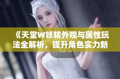 《天堂W妖精外观与属性玩法全解析，提升角色实力新策略》
