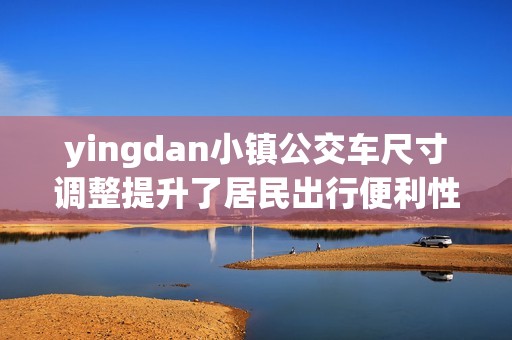 yingdan小镇公交车尺寸调整提升了居民出行便利性