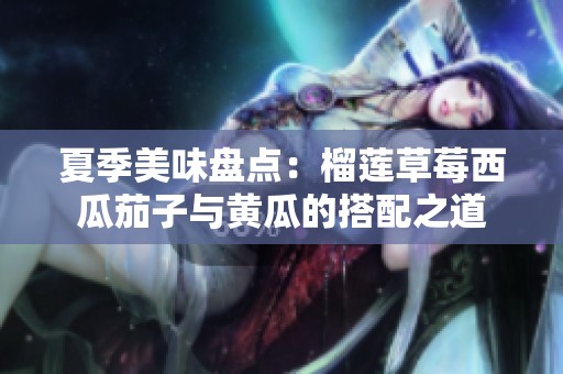 夏季美味盘点：榴莲草莓西瓜茄子与黄瓜的搭配之道