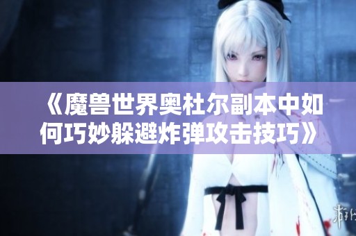 《魔兽世界奥杜尔副本中如何巧妙躲避炸弹攻击技巧》
