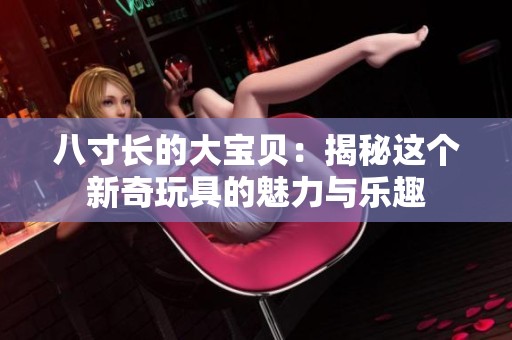 八寸长的大宝贝：揭秘这个新奇玩具的魅力与乐趣