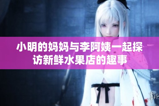 小明的妈妈与李阿姨一起探访新鲜水果店的趣事