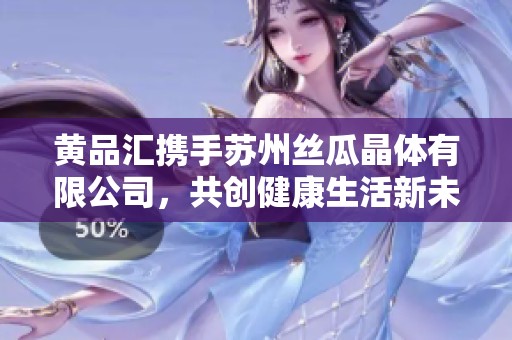 黄品汇携手苏州丝瓜晶体有限公司，共创健康生活新未来