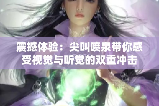 震撼体验：尖叫喷泉带你感受视觉与听觉的双重冲击