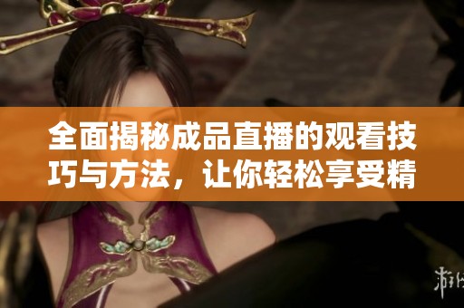 全面揭秘成品直播的观看技巧与方法，让你轻松享受精彩内容