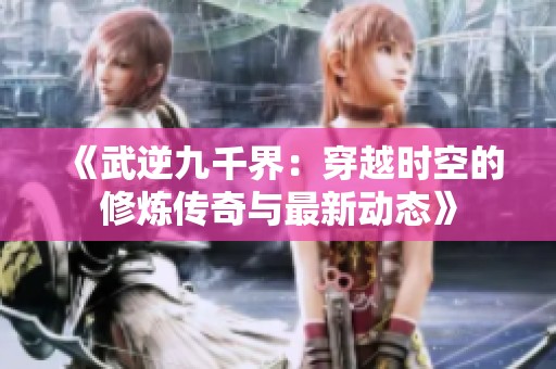 《武逆九千界：穿越时空的修炼传奇与最新动态》