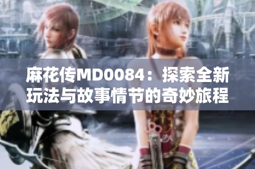 麻花传MD0084：探索全新玩法与故事情节的奇妙旅程