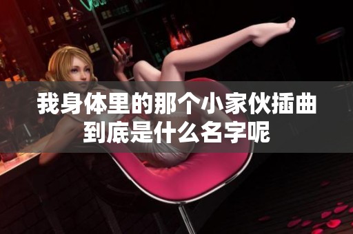 我身体里的那个小家伙插曲到底是什么名字呢