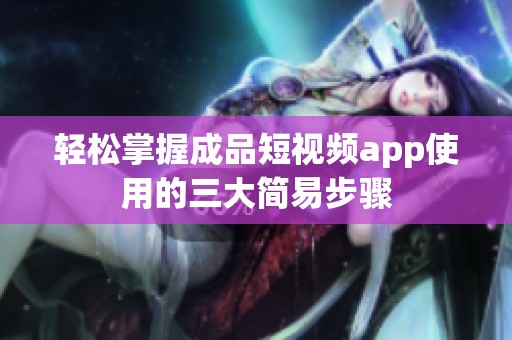 轻松掌握成品短视频app使用的三大简易步骤