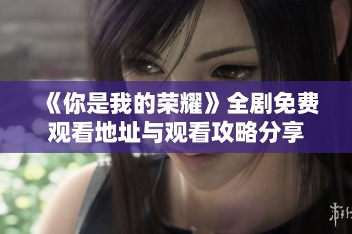 《你是我的荣耀》全剧免费观看地址与观看攻略分享