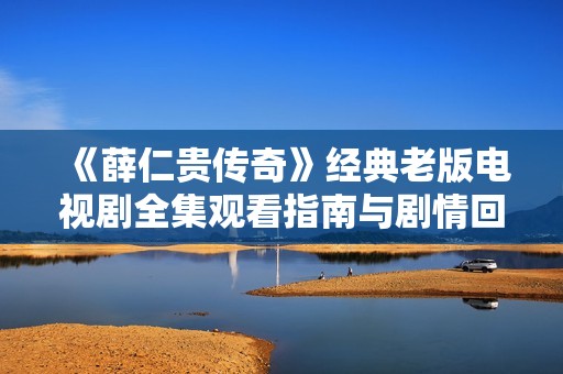 《薛仁贵传奇》经典老版电视剧全集观看指南与剧情回顾
