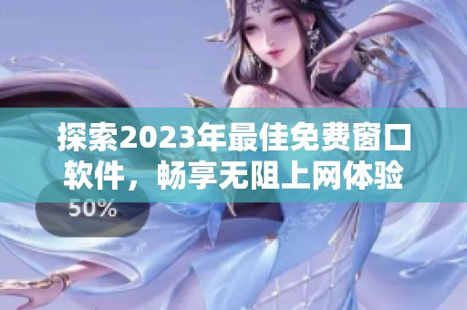 探索2023年最佳免费窗口软件，畅享无阻上网体验