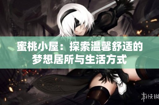 蜜桃小屋：探索温馨舒适的梦想居所与生活方式